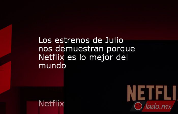 Los estrenos de Julio nos demuestran porque Netflix es lo mejor del mundo. Noticias en tiempo real