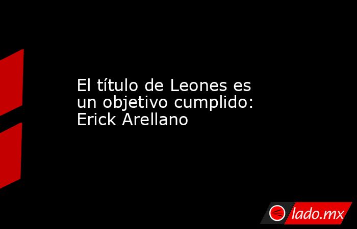 El título de Leones es un objetivo cumplido: Erick Arellano
. Noticias en tiempo real