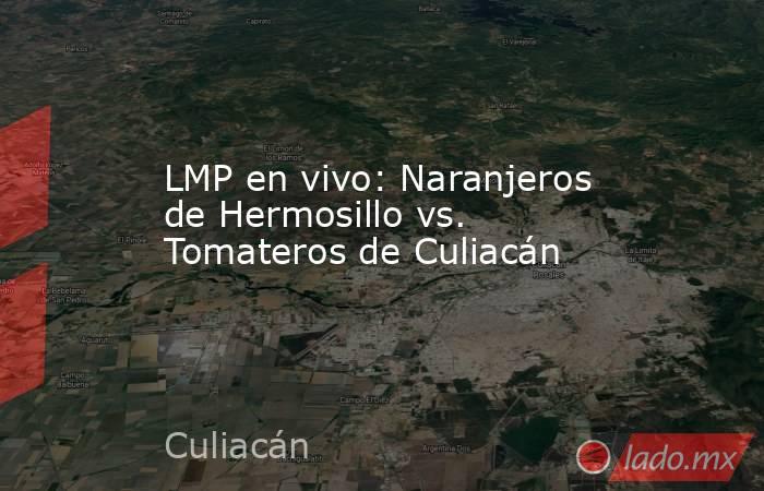 LMP en vivo: Naranjeros de Hermosillo vs. Tomateros de Culiacán  . Noticias en tiempo real