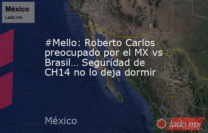 #Mello: Roberto Carlos preocupado por el MX vs Brasil… Seguridad de CH14 no lo deja dormir. Noticias en tiempo real