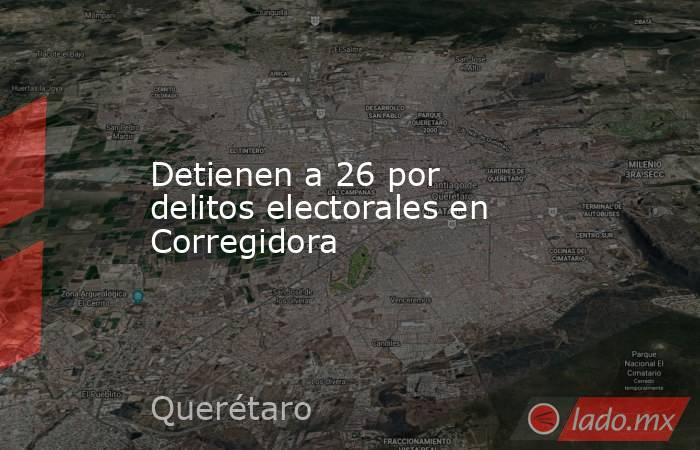Detienen a 26 por delitos electorales en Corregidora. Noticias en tiempo real