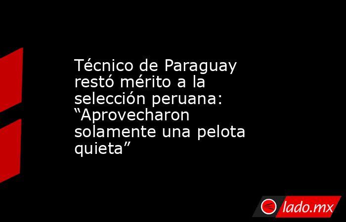 Técnico de Paraguay restó mérito a la selección peruana: “Aprovecharon solamente una pelota quieta”. Noticias en tiempo real