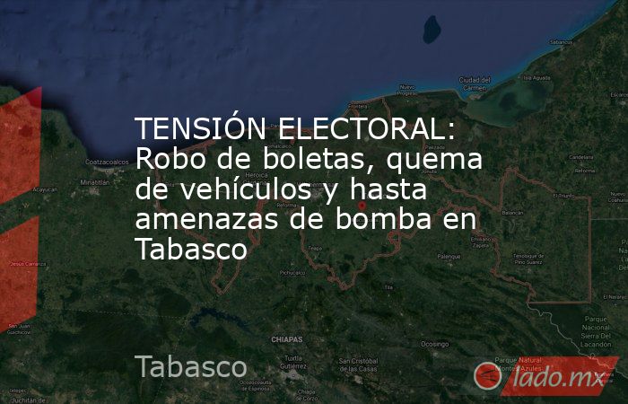 TENSIÓN ELECTORAL: Robo de boletas, quema de vehículos y hasta amenazas de bomba en Tabasco. Noticias en tiempo real