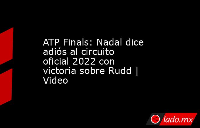 ATP Finals: Nadal dice adiós al circuito oficial 2022 con victoria sobre Rudd | Video. Noticias en tiempo real