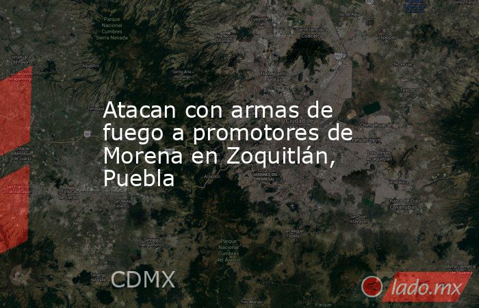 Atacan con armas de fuego a promotores de Morena en Zoquitlán, Puebla. Noticias en tiempo real