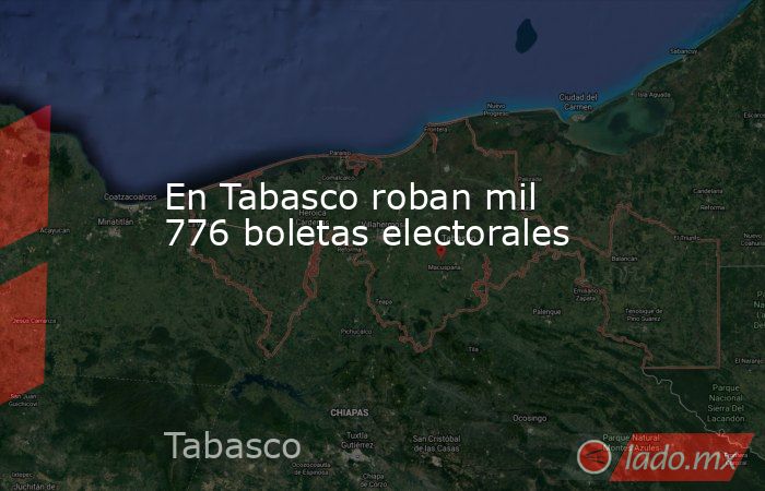 En Tabasco roban mil 776 boletas electorales. Noticias en tiempo real