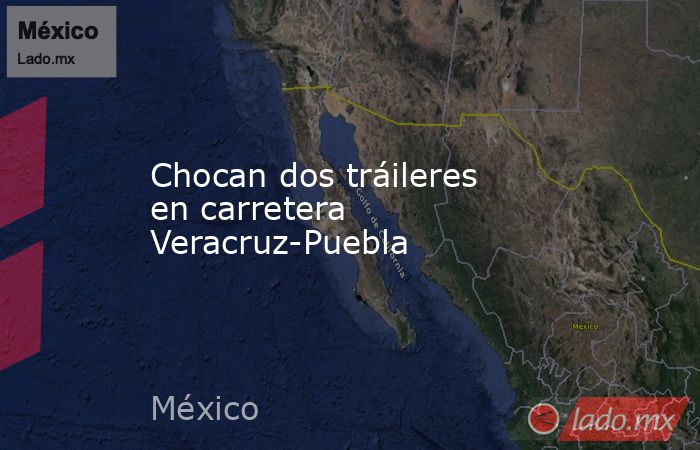 Chocan dos tráileres en carretera Veracruz-Puebla. Noticias en tiempo real