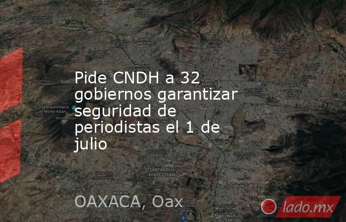 Pide CNDH a 32 gobiernos garantizar seguridad de periodistas el 1 de julio. Noticias en tiempo real