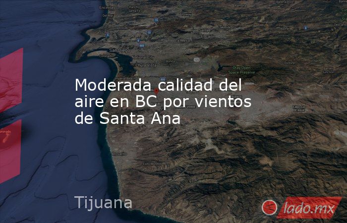 Moderada calidad del aire en BC por vientos de Santa Ana. Noticias en tiempo real