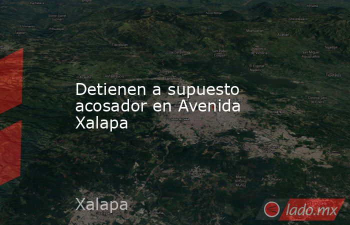 Detienen a supuesto acosador en Avenida Xalapa. Noticias en tiempo real