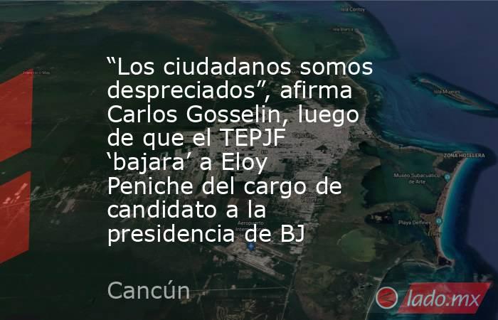 “Los ciudadanos somos despreciados”, afirma Carlos Gosselin, luego de que el TEPJF ‘bajara’ a Eloy Peniche del cargo de candidato a la presidencia de BJ. Noticias en tiempo real