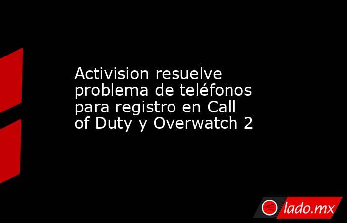 Activision resuelve problema de teléfonos para registro en Call of Duty y Overwatch 2. Noticias en tiempo real