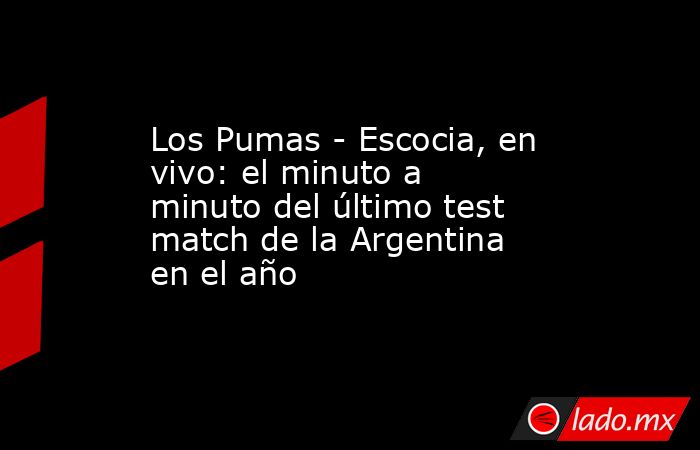 Los Pumas - Escocia, en vivo: el minuto a minuto del último test match de la Argentina en el año. Noticias en tiempo real