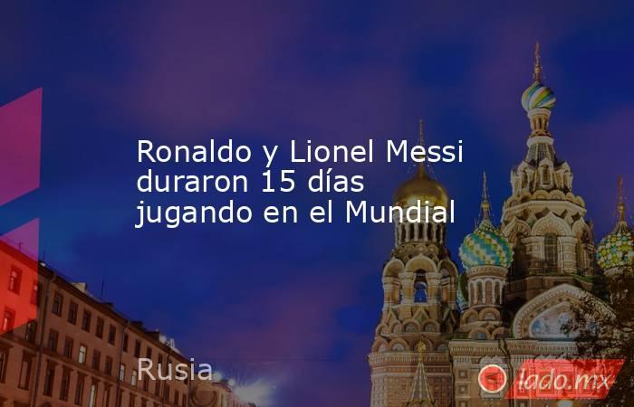 Ronaldo y Lionel Messi duraron 15 días jugando en el Mundial. Noticias en tiempo real