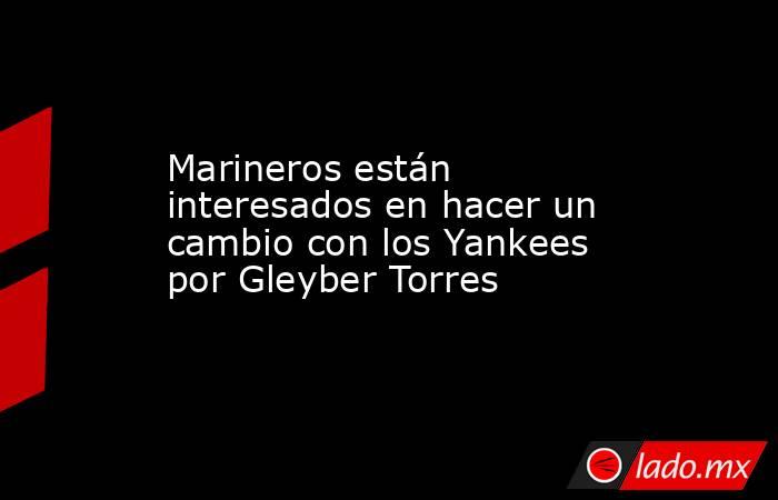 Marineros están interesados en hacer un cambio con los Yankees por Gleyber Torres. Noticias en tiempo real