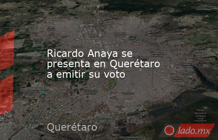 Ricardo Anaya se presenta en Querétaro a emitir su voto. Noticias en tiempo real