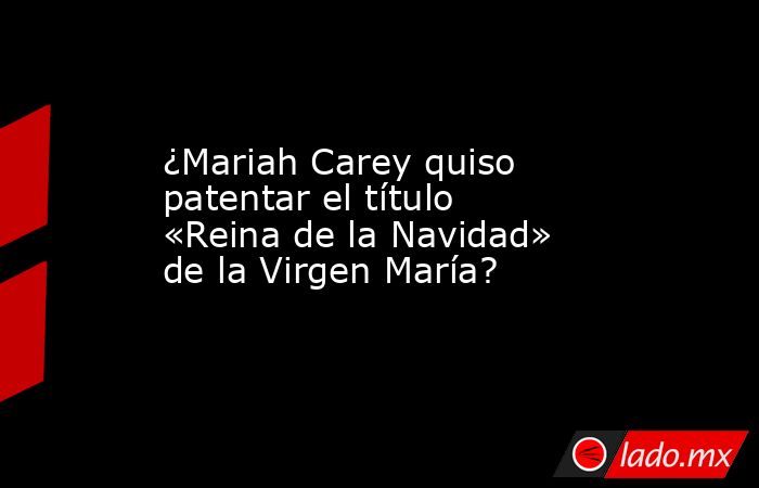 ¿Mariah Carey quiso patentar el título «Reina de la Navidad» de la Virgen María?. Noticias en tiempo real