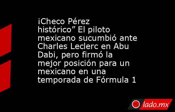 ¡Checo Pérez histórico” El piloto mexicano sucumbió ante Charles Leclerc en Abu Dabi, pero firmó la mejor posición para un mexicano en una temporada de Fórmula 1. Noticias en tiempo real