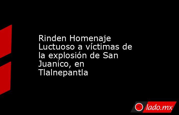 Rinden Homenaje Luctuoso a víctimas de la explosión de San Juanico, en Tlalnepantla. Noticias en tiempo real