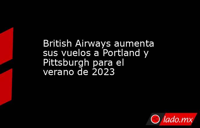 British Airways aumenta sus vuelos a Portland y Pittsburgh para el verano de 2023. Noticias en tiempo real