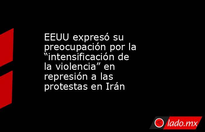 EEUU expresó su preocupación por la “intensificación de la violencia” en represión a las protestas en Irán. Noticias en tiempo real