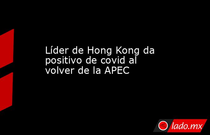 Líder de Hong Kong da positivo de covid al volver de la APEC. Noticias en tiempo real
