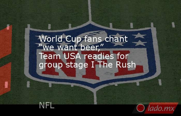 World Cup fans chant “we want beer,” Team USA readies for group stage I The Rush. Noticias en tiempo real