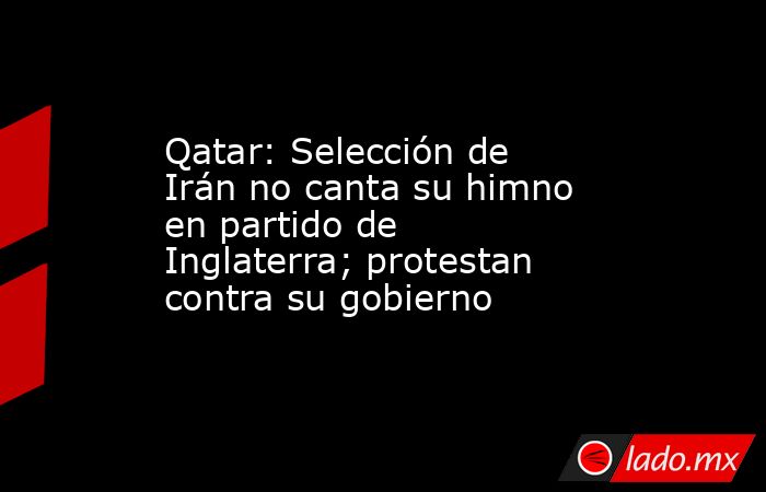 Qatar: Selección de Irán no canta su himno en partido de Inglaterra; protestan contra su gobierno. Noticias en tiempo real