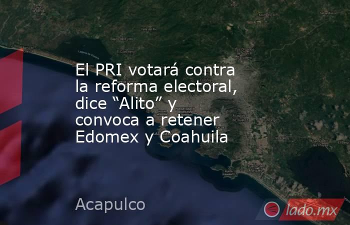 El PRI votará contra la reforma electoral, dice “Alito” y convoca a retener Edomex y Coahuila. Noticias en tiempo real