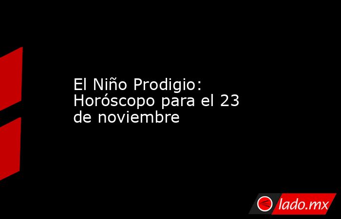 El Niño Prodigio: Horóscopo para el 23 de noviembre. Noticias en tiempo real