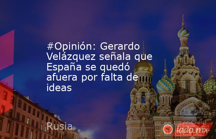 #Opinión: Gerardo Velázquez señala que España se quedó afuera por falta de ideas. Noticias en tiempo real