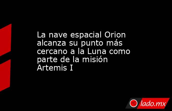 La nave espacial Orion alcanza su punto más cercano a la Luna como parte de la misión Artemis I. Noticias en tiempo real