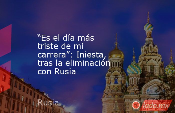 “Es el día más triste de mi carrera”: Iniesta, tras la eliminación con Rusia. Noticias en tiempo real