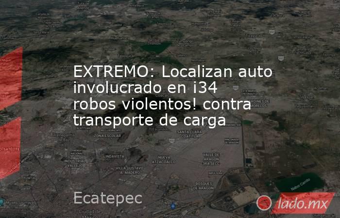 EXTREMO: Localizan auto involucrado en ¡34 robos violentos! contra transporte de carga. Noticias en tiempo real