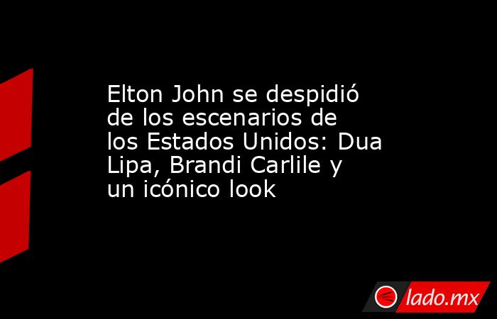Elton John se despidió de los escenarios de los Estados Unidos: Dua Lipa, Brandi Carlile y un icónico look. Noticias en tiempo real