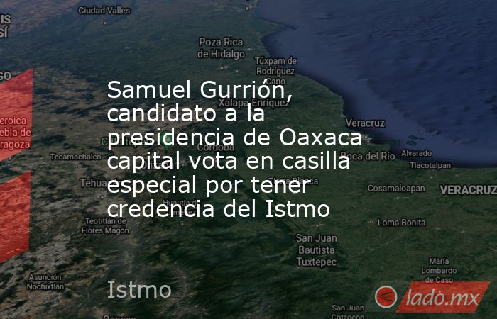 Samuel Gurrión, candidato a la presidencia de Oaxaca capital vota en casilla especial por tener credencia del Istmo. Noticias en tiempo real