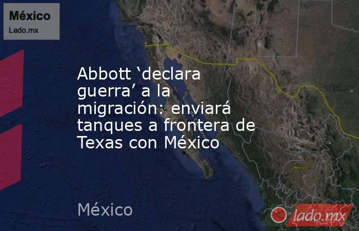 Abbott ‘declara guerra’ a la migración: enviará tanques a frontera de Texas con México. Noticias en tiempo real