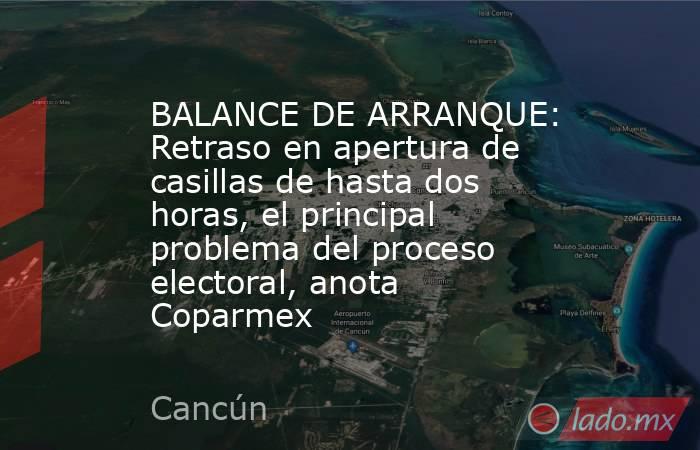 BALANCE DE ARRANQUE: Retraso en apertura de casillas de hasta dos horas, el principal problema del proceso electoral, anota Coparmex. Noticias en tiempo real