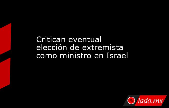 Critican eventual elección de extremista como ministro en Israel. Noticias en tiempo real