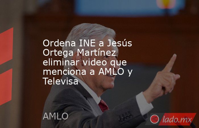 Ordena INE a Jesús Ortega Martínez eliminar video que menciona a AMLO y Televisa. Noticias en tiempo real