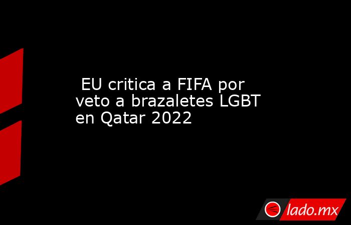  EU critica a FIFA por veto a brazaletes LGBT en Qatar 2022. Noticias en tiempo real