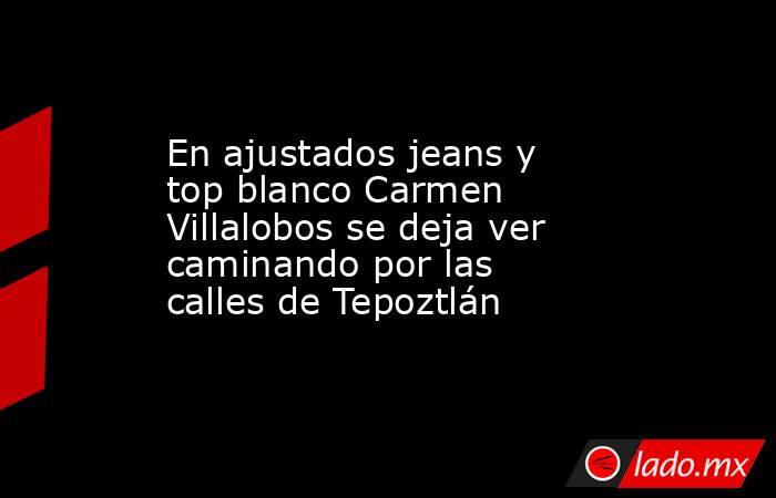 En ajustados jeans y top blanco Carmen Villalobos se deja ver caminando por las calles de Tepoztlán. Noticias en tiempo real