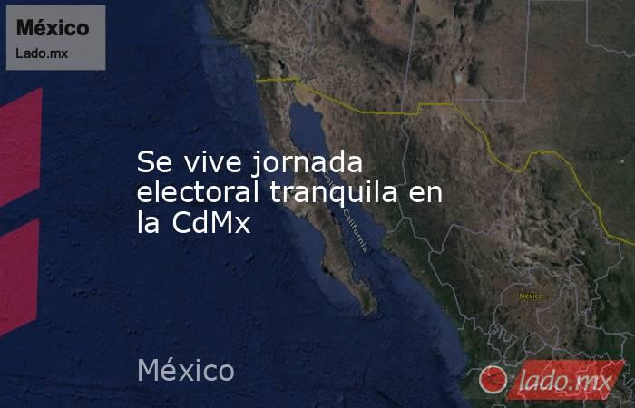 Se vive jornada electoral tranquila en la CdMx. Noticias en tiempo real