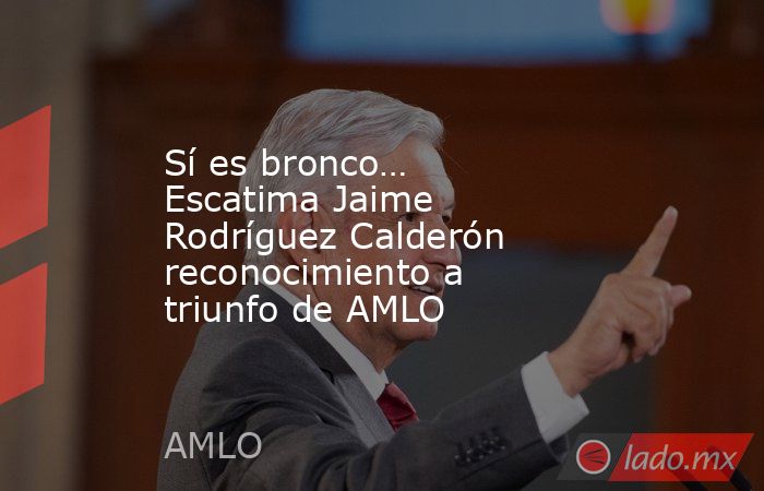 Sí es bronco… Escatima Jaime Rodríguez Calderón reconocimiento a triunfo de AMLO. Noticias en tiempo real