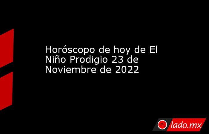 Horóscopo de hoy de El Niño Prodigio 23 de Noviembre de 2022. Noticias en tiempo real