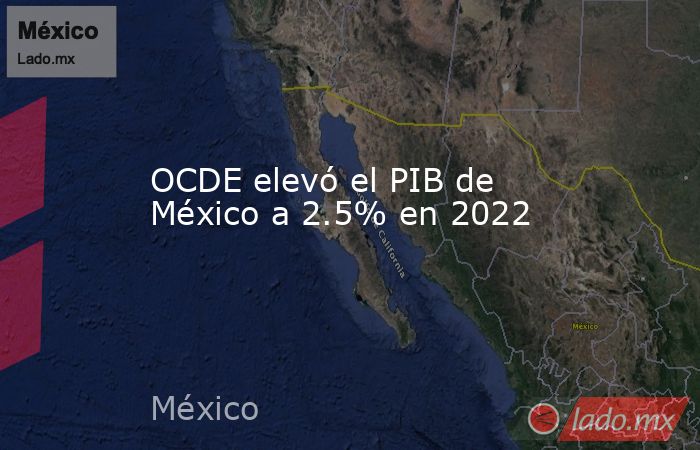 OCDE elevó el PIB de México a 2.5% en 2022. Noticias en tiempo real