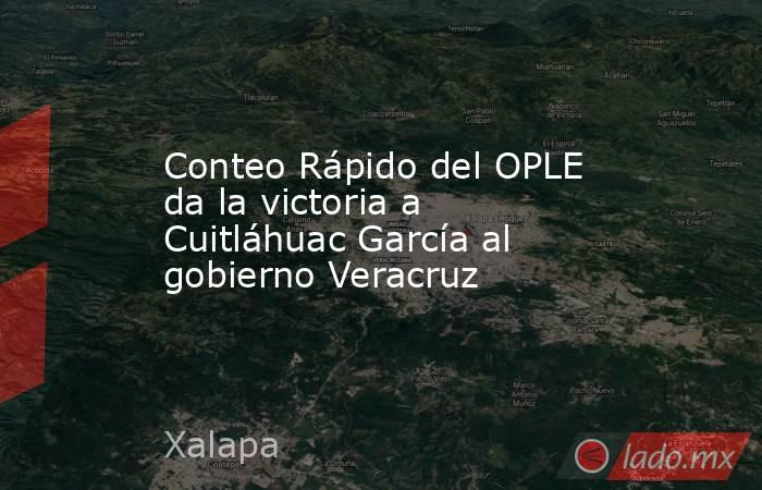 Conteo Rápido del OPLE da la victoria a Cuitláhuac García al gobierno Veracruz. Noticias en tiempo real