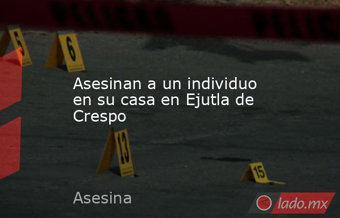 Asesinan a un individuo en su casa en Ejutla de Crespo. Noticias en tiempo real