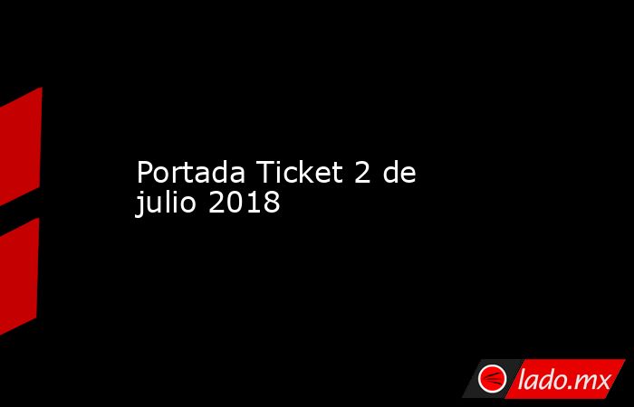 Portada Ticket 2 de julio 2018. Noticias en tiempo real