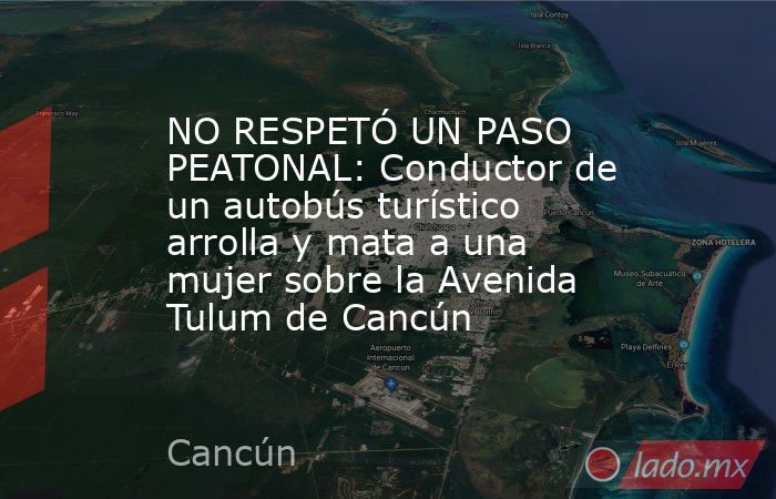NO RESPETÓ UN PASO PEATONAL: Conductor de un autobús turístico arrolla y mata a una mujer sobre la Avenida Tulum de Cancún. Noticias en tiempo real